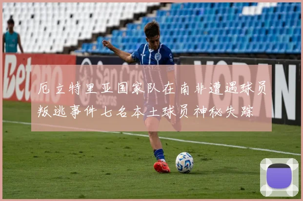 厄立特里亚国家队在南非遭遇球员叛逃事件七名本土球员神秘失踪