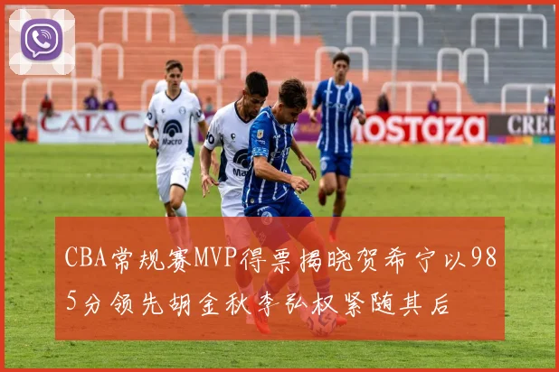 CBA常规赛MVP得票揭晓贺希宁以985分领先胡金秋李弘权紧随其后