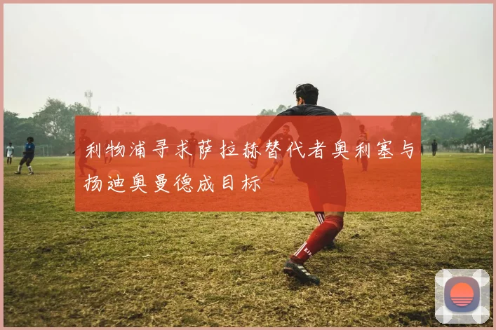 利物浦寻求萨拉赫替代者奥利塞与扬迪奥曼德成目标
