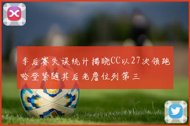 季后赛失误统计揭晓CC以27次领跑哈登紧随其后老詹位列第三