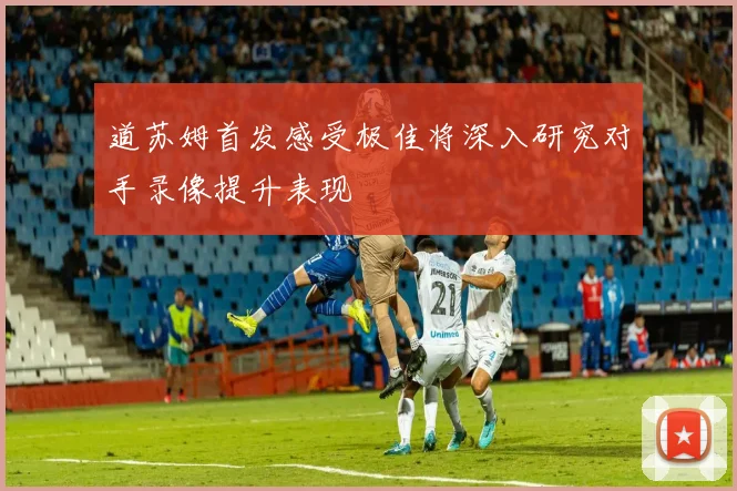 道苏姆首发感受极佳将深入研究对手录像提升表现