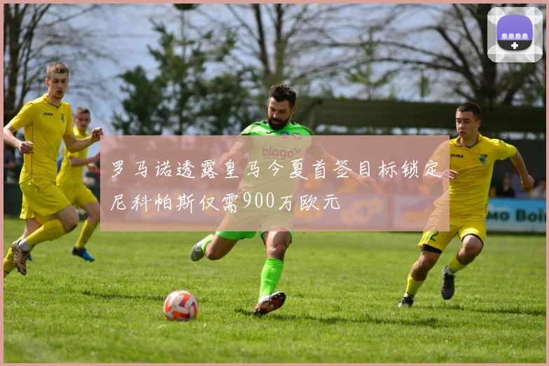 罗马诺透露皇马今夏首签目标锁定尼科帕斯仅需900万欧元