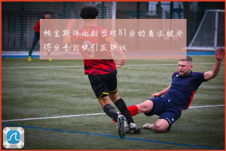 帕金斯评论科密对81分的看法被非得分手打破引发热议