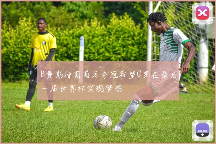 B费期待葡萄牙夺冠希望C罗在最后一届世界杯实现梦想