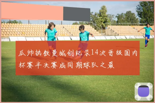 瓜帅执教曼城创纪录14次晋级国内杯赛半决赛成同期球队之最