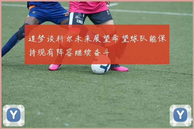 追梦谈科尔未来展望希望球队能保持现有阵容继续奋斗
