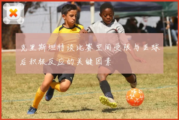 克里斯坦特谈比赛空间受限与丢球后积极反应的关键因素