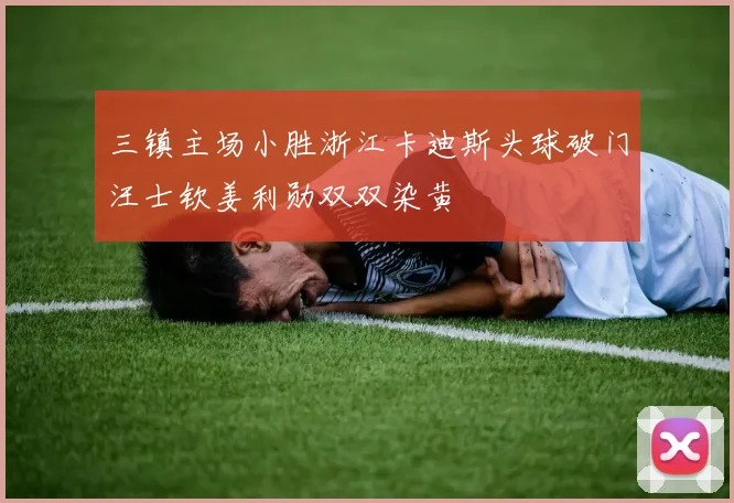 三镇主场小胜浙江卡迪斯头球破门汪士钦姜利勋双双染黄