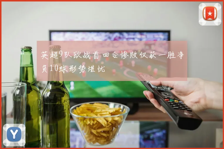 英超9队欧战首回合惨败仅获一胜净负10球形势堪忧