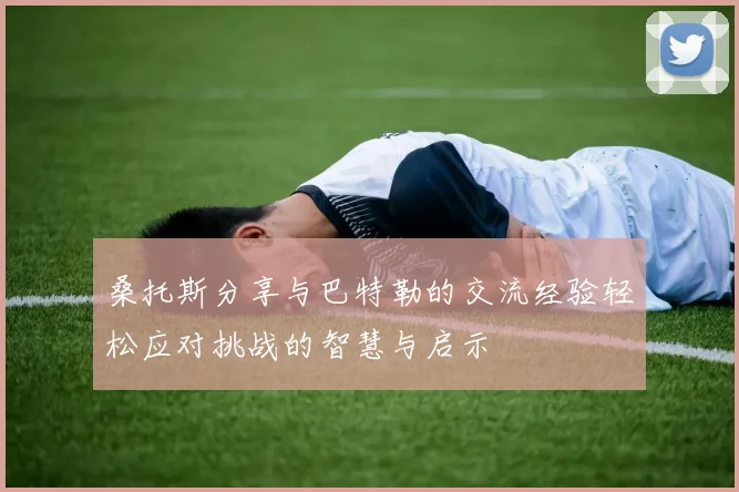 桑托斯分享与巴特勒的交流经验轻松应对挑战的智慧与启示