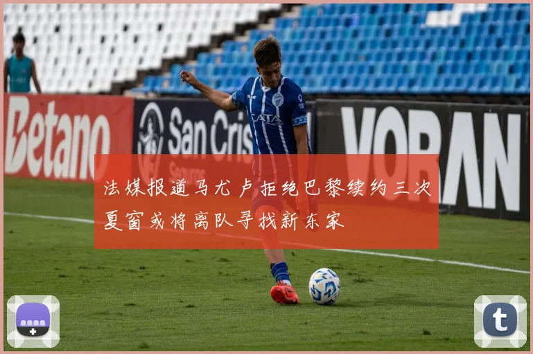 法媒报道马尤卢拒绝巴黎续约三次夏窗或将离队寻找新东家