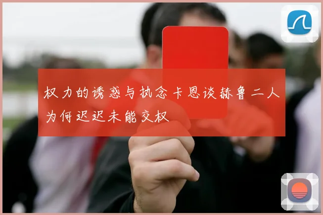 权力的诱惑与执念卡恩谈赫鲁二人为何迟迟未能交权