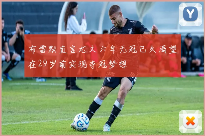 布雷默直言尤文六年无冠已久渴望在29岁前实现夺冠梦想
