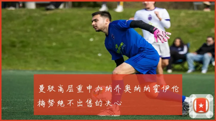 曼联高层重申加纳乔奥纳纳霍伊伦梅努绝不出售的决心