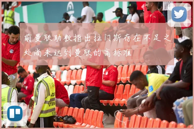 前曼联助教指出拉门斯存在不足之处尚未达到曼联的高标准