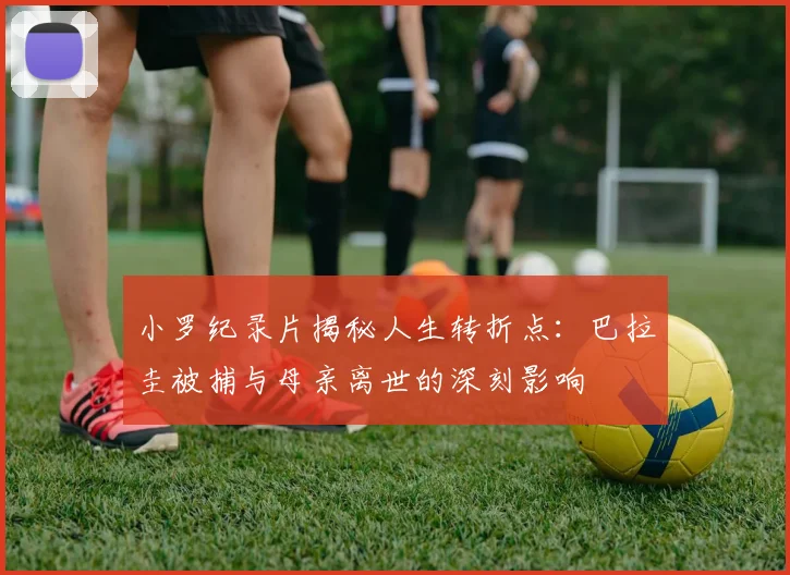 小罗纪录片揭秘人生转折点：巴拉圭被捕与母亲离世的深刻影响