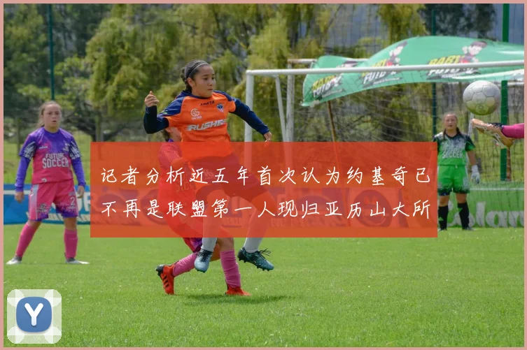 记者分析近五年首次认为约基奇已不再是联盟第一人现归亚历山大所有