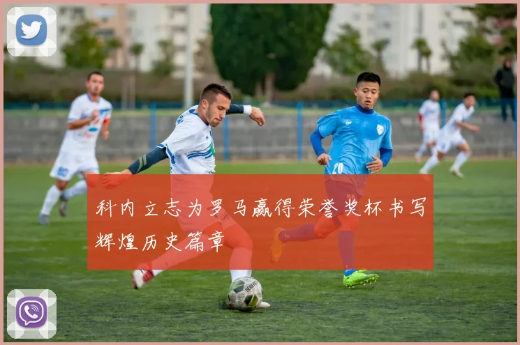 科内立志为罗马赢得荣誉奖杯书写辉煌历史篇章