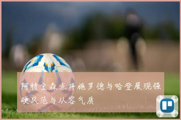 阿特金森点评施罗德与哈登展现强硬风范与从容气质
