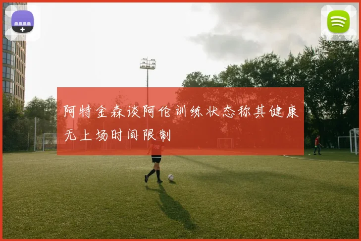 阿特金森谈阿伦训练状态称其健康无上场时间限制