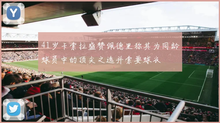 41岁卡索拉盛赞佩德里称其为同龄球员中的顶尖之选并索要球衣