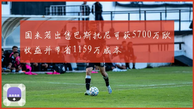 国米若出售巴斯托尼可获5700万欧收益并节省1159万成本
